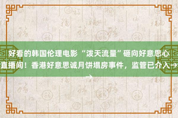 好看的韩国伦理电影 “泼天流量”砸向好意思心直播间！香港好意思诚月饼塌房事件，监管已介入→