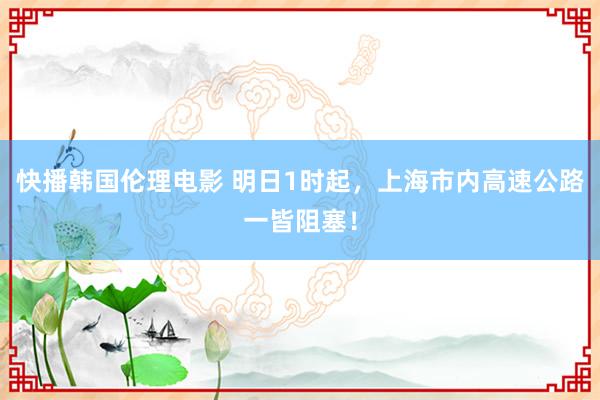 快播韩国伦理电影 明日1时起，上海市内高速公路一皆阻塞！