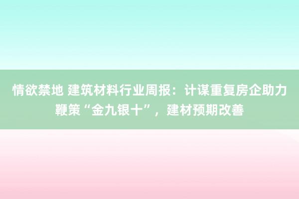 情欲禁地 建筑材料行业周报：计谋重复房企助力鞭策“金九银十”，建材预期改善