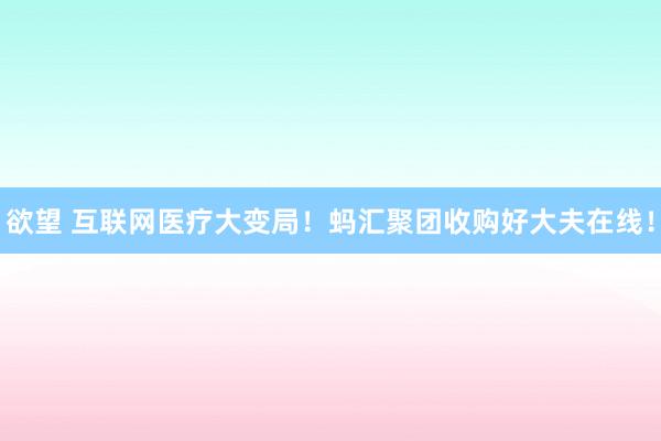 欲望 互联网医疗大变局！蚂汇聚团收购好大夫在线！