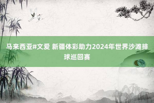 马来西亚#文爱 新疆体彩助力2024年世界沙滩排球巡回赛