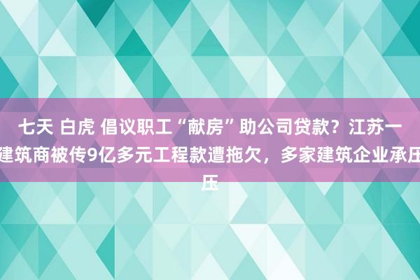 七天 白虎 倡议职工“献房”助公司贷款？江苏一建筑商被传9亿多元工程款遭拖欠，多家建筑企业承压