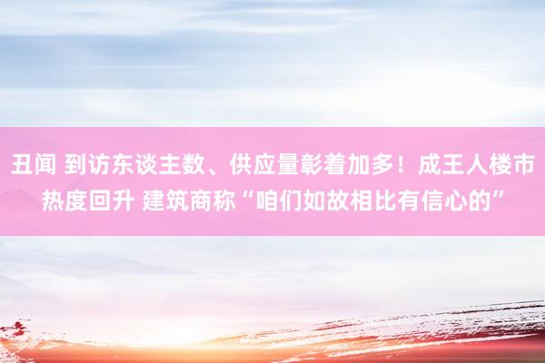 丑闻 到访东谈主数、供应量彰着加多！成王人楼市热度回升 建筑商称“咱们如故相比有信心的”