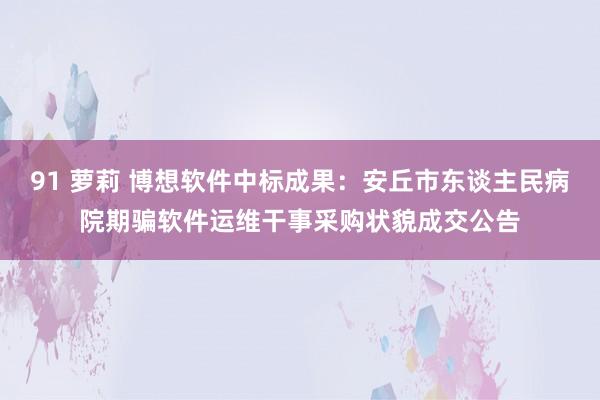 91 萝莉 博想软件中标成果：安丘市东谈主民病院期骗软件运维干事采购状貌成交公告