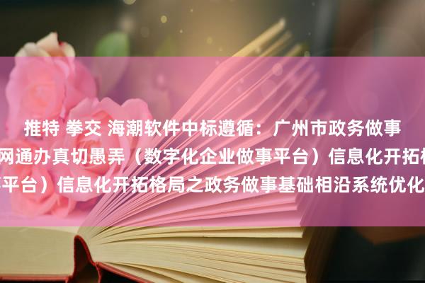 推特 拳交 海潮软件中标遵循：广州市政务做事数据惩办局2022年一网通办真切愚弄（数字化企业做事平台）信息化开拓格局之政务做事基础相沿系统优化升级格局