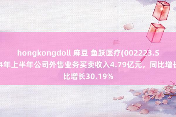 hongkongdoll 麻豆 鱼跃医疗(002223.SZ)：2024年上半年公司外售业务买卖收入4.79亿元，同比增长30.19%