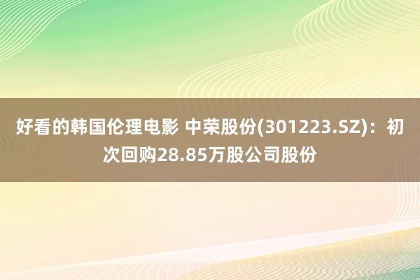 好看的韩国伦理电影 中荣股份(301223.SZ)：初次回购28.85万股公司股份