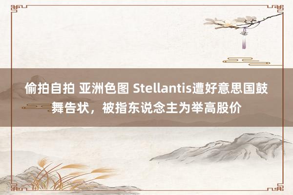 偷拍自拍 亚洲色图 Stellantis遭好意思国鼓舞告状，被指东说念主为举高股价