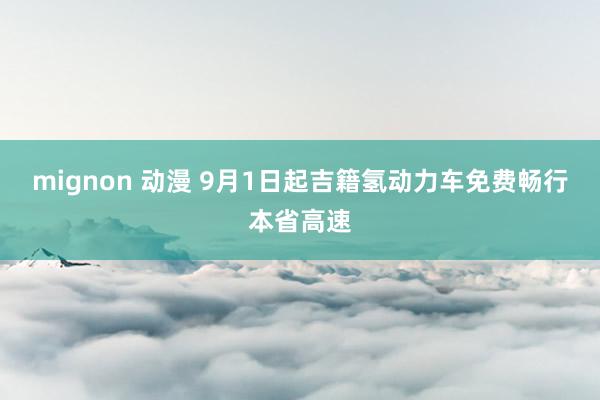 mignon 动漫 9月1日起吉籍氢动力车免费畅行本省高速