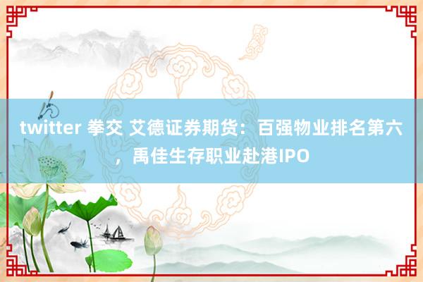 twitter 拳交 艾德证券期货：百强物业排名第六，禹佳生存职业赴港IPO