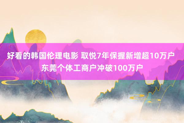 好看的韩国伦理电影 取悦7年保握新增超10万户 东莞个体工商户冲破100万户