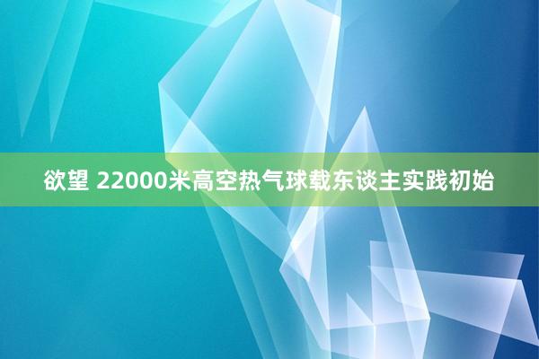 欲望 22000米高空热气球载东谈主实践初始