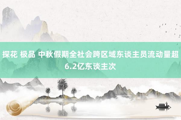 探花 极品 中秋假期全社会跨区域东谈主员流动量超6.2亿东谈主次