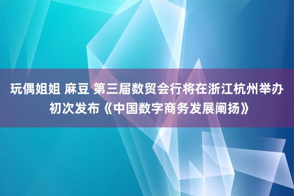 玩偶姐姐 麻豆 第三届数贸会行将在浙江杭州举办 初次发布《中国数字商务发展阐扬》