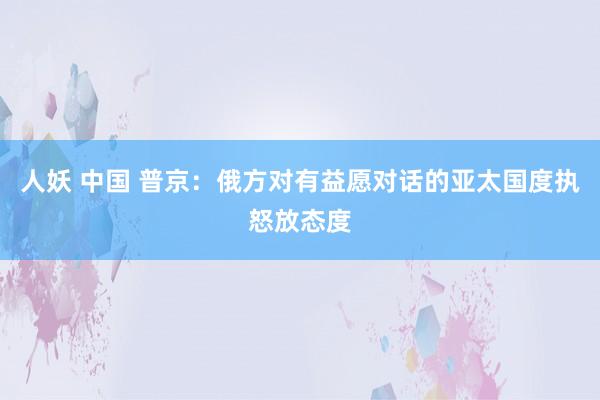 人妖 中国 普京：俄方对有益愿对话的亚太国度执怒放态度