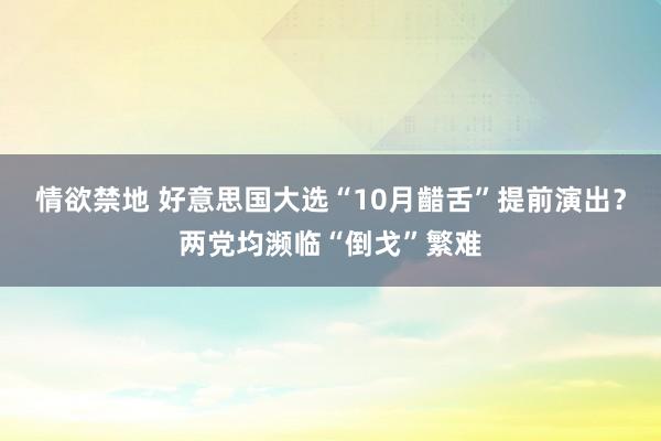 情欲禁地 好意思国大选“10月齰舌”提前演出？两党均濒临“倒戈”繁难