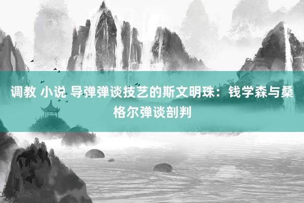 调教 小说 导弹弹谈技艺的斯文明珠：钱学森与桑格尔弹谈剖判