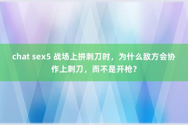 chat sex5 战场上拼刺刀时，为什么敌方会协作上刺刀，而不是开枪？