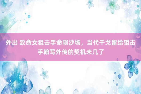 外出 致命女狙击手命陨沙场，当代干戈留给狙击手翰写外传的契机未几了