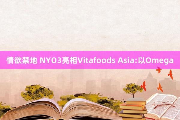 情欲禁地 NYO3亮相Vitafoods Asia:以Omega