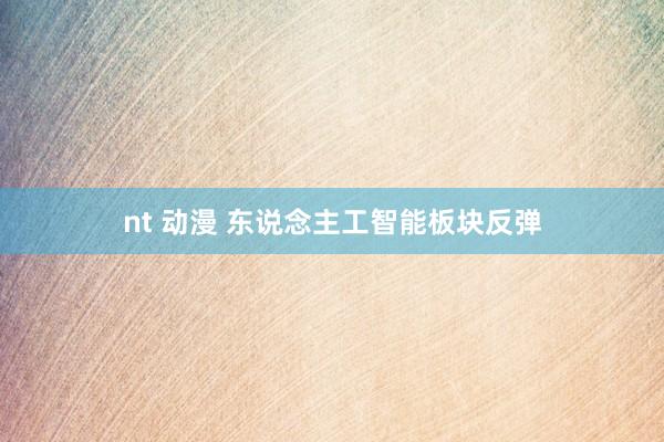 nt 动漫 东说念主工智能板块反弹