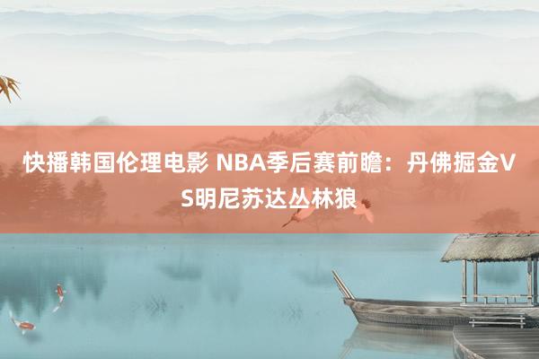 快播韩国伦理电影 NBA季后赛前瞻：丹佛掘金VS明尼苏达丛林狼