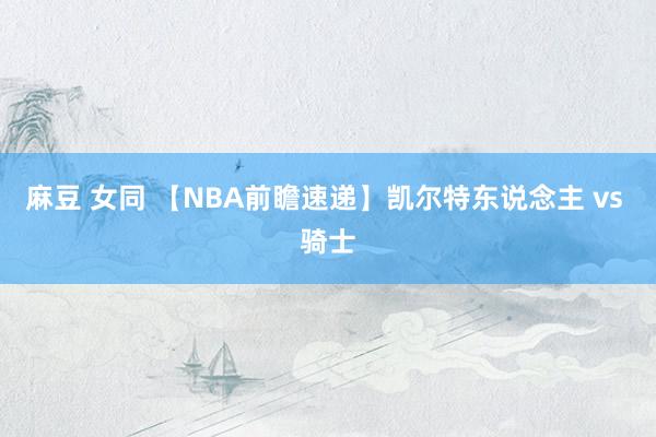 麻豆 女同 【NBA前瞻速递】凯尔特东说念主 vs 骑士