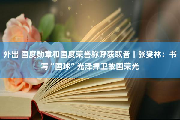 外出 国度勋章和国度荣誉称呼获取者丨张燮林：书写“国球”光泽　捍卫故国荣光