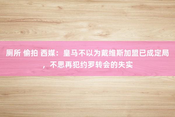 厕所 偷拍 西媒：皇马不以为戴维斯加盟已成定局，不思再犯约罗转会的失实