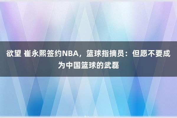 欲望 崔永熙签约NBA，篮球指摘员：但愿不要成为中国篮球的武磊