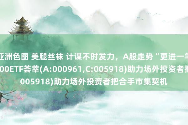 亚洲色图 美腿丝袜 计谋不时发力，A股走势“更进一竿”，天弘沪深300ETF荟萃(A:000961，C:005918)助力场外投资者把合手市集契机