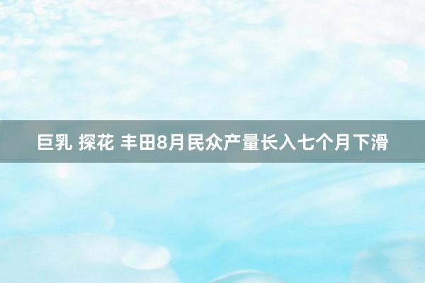 巨乳 探花 丰田8月民众产量长入七个月下滑