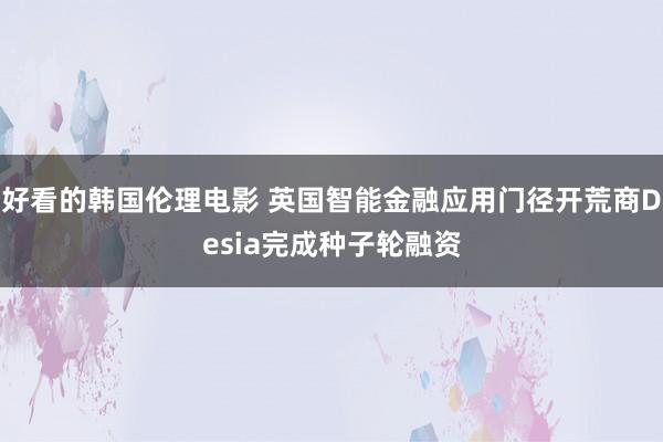 好看的韩国伦理电影 英国智能金融应用门径开荒商Desia完成种子轮融资