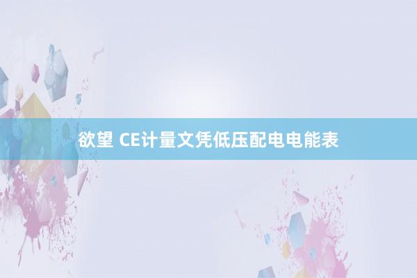 欲望 CE计量文凭低压配电电能表