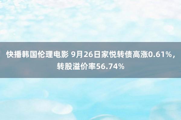 快播韩国伦理电影 9月26日家悦转债高涨0.61%，转股溢价率56.74%