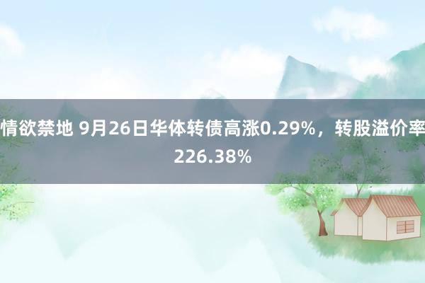 情欲禁地 9月26日华体转债高涨0.29%，转股溢价率226.38%