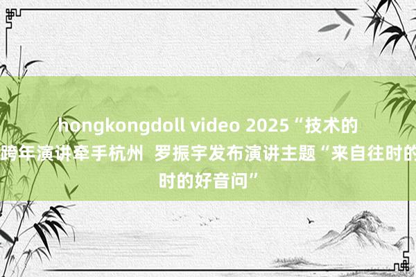 hongkongdoll video 2025“技术的一又友”跨年演讲牵手杭州  罗振宇发布演讲主题“来自往时的好音问”