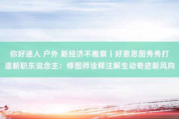 你好迷人 户外 新经济不雅察丨好意思图秀秀打造新职东说念主：修图师诠释注解生动奇迹新风向