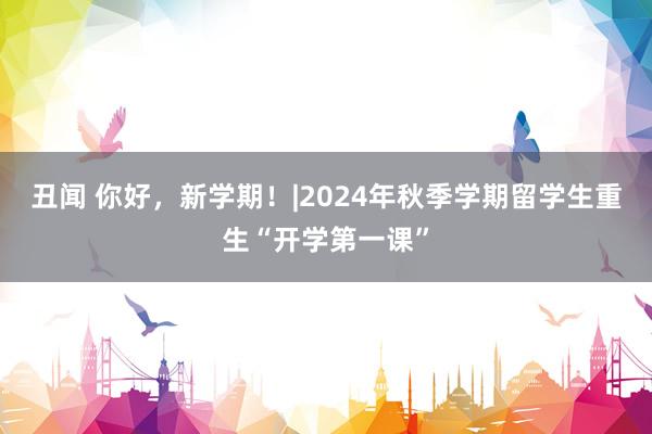 丑闻 你好，新学期！|2024年秋季学期留学生重生“开学第一课”