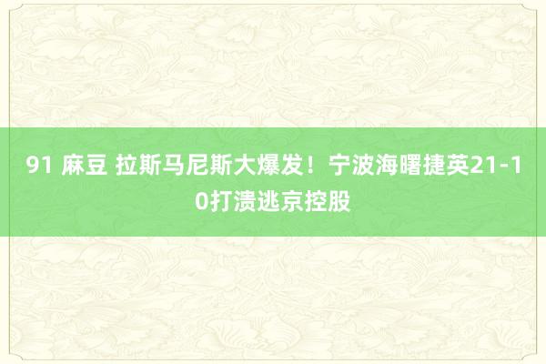 91 麻豆 拉斯马尼斯大爆发！宁波海曙捷英21-10打溃逃京控股