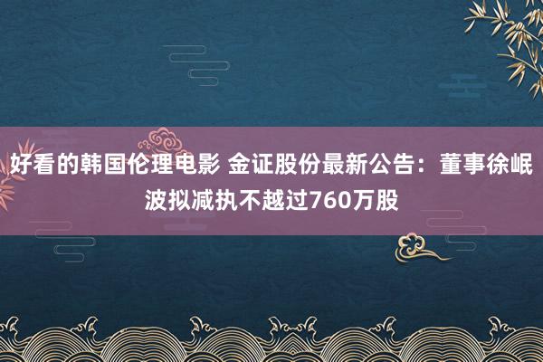 好看的韩国伦理电影 金证股份最新公告：董事徐岷波拟减执不越过760万股