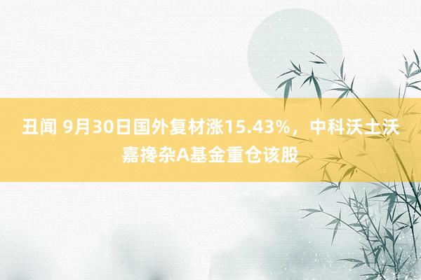 丑闻 9月30日国外复材涨15.43%，中科沃土沃嘉搀杂A基金重仓该股