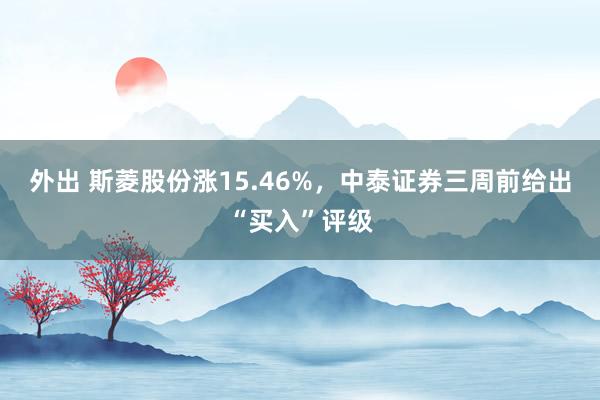 外出 斯菱股份涨15.46%，中泰证券三周前给出“买入”评级