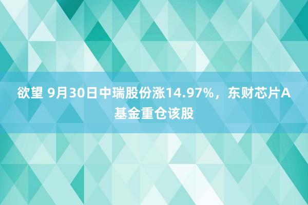 欲望 9月30日中瑞股份涨14.97%，东财芯片A基金重仓该股