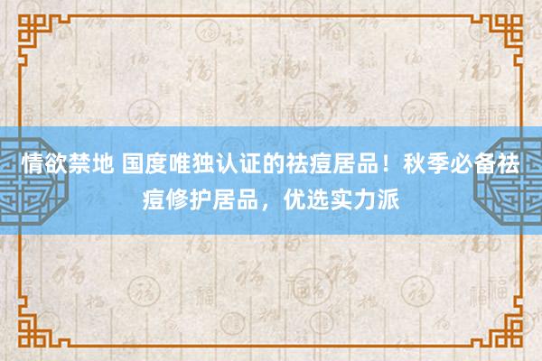 情欲禁地 国度唯独认证的祛痘居品！秋季必备祛痘修护居品，优选实力派