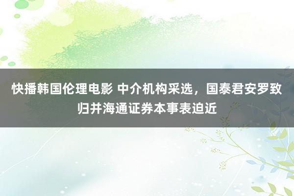 快播韩国伦理电影 中介机构采选，国泰君安罗致归并海通证券本事表迫近