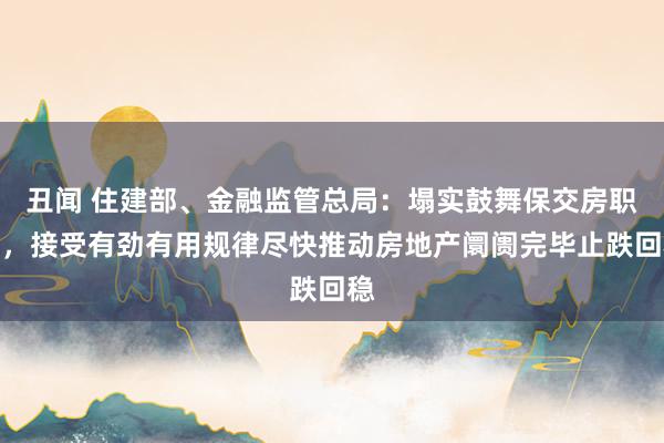 丑闻 住建部、金融监管总局：塌实鼓舞保交房职责，接受有劲有用规律尽快推动房地产阛阓完毕止跌回稳