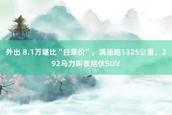 外出 8.1万堪比“白菜价”，满油跑1325公里，292马力叫板结伙SUV