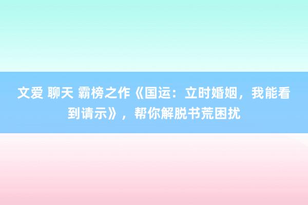 文爱 聊天 霸榜之作《国运：立时婚姻，我能看到请示》，帮你解脱书荒困扰