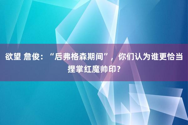 欲望 詹俊：“后弗格森期间”，你们认为谁更恰当捏掌红魔帅印？